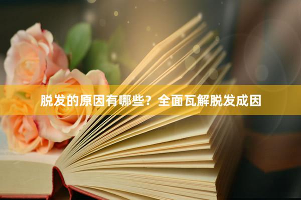 脱发的原因有哪些？全面瓦解脱发成因