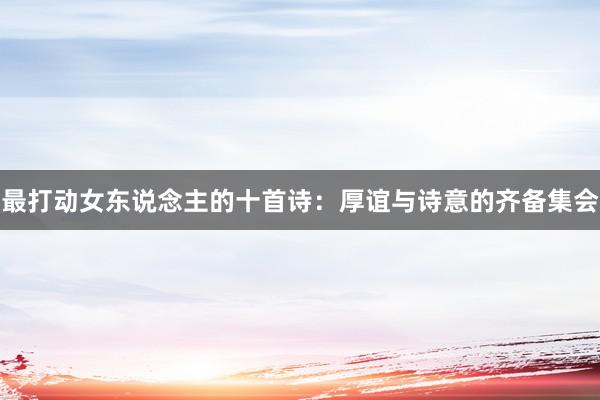 最打动女东说念主的十首诗：厚谊与诗意的齐备集会