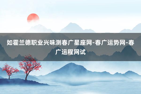 如霍兰德职业兴味测春广星座网-春广运势网-春广运程网试