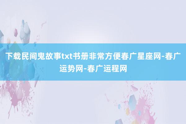 下载民间鬼故事txt书册非常方便春广星座网-春广运势网-春广运程网