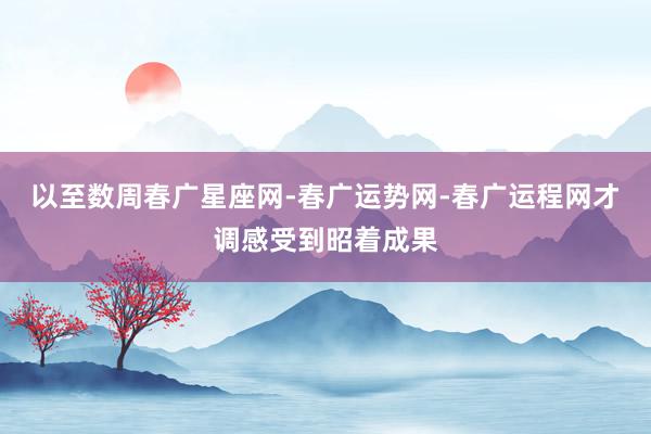 以至数周春广星座网-春广运势网-春广运程网才调感受到昭着成果