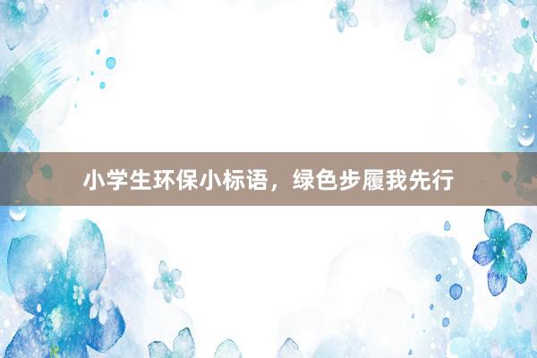 小学生环保小标语，绿色步履我先行